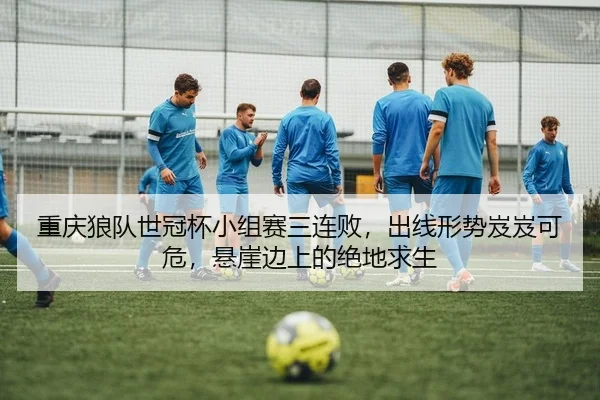 重庆狼队世冠杯小组赛三连败，出线形势岌岌可危，悬崖边上的绝地求生